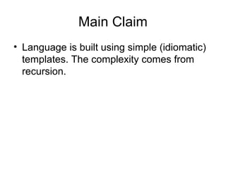Main Claim
• Language is built using simple (idiomatic)
templates. The complexity comes from
recursion.
 