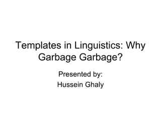 Templates in Linguistics: Why
Garbage Garbage?
Presented by:
Hussein Ghaly
 