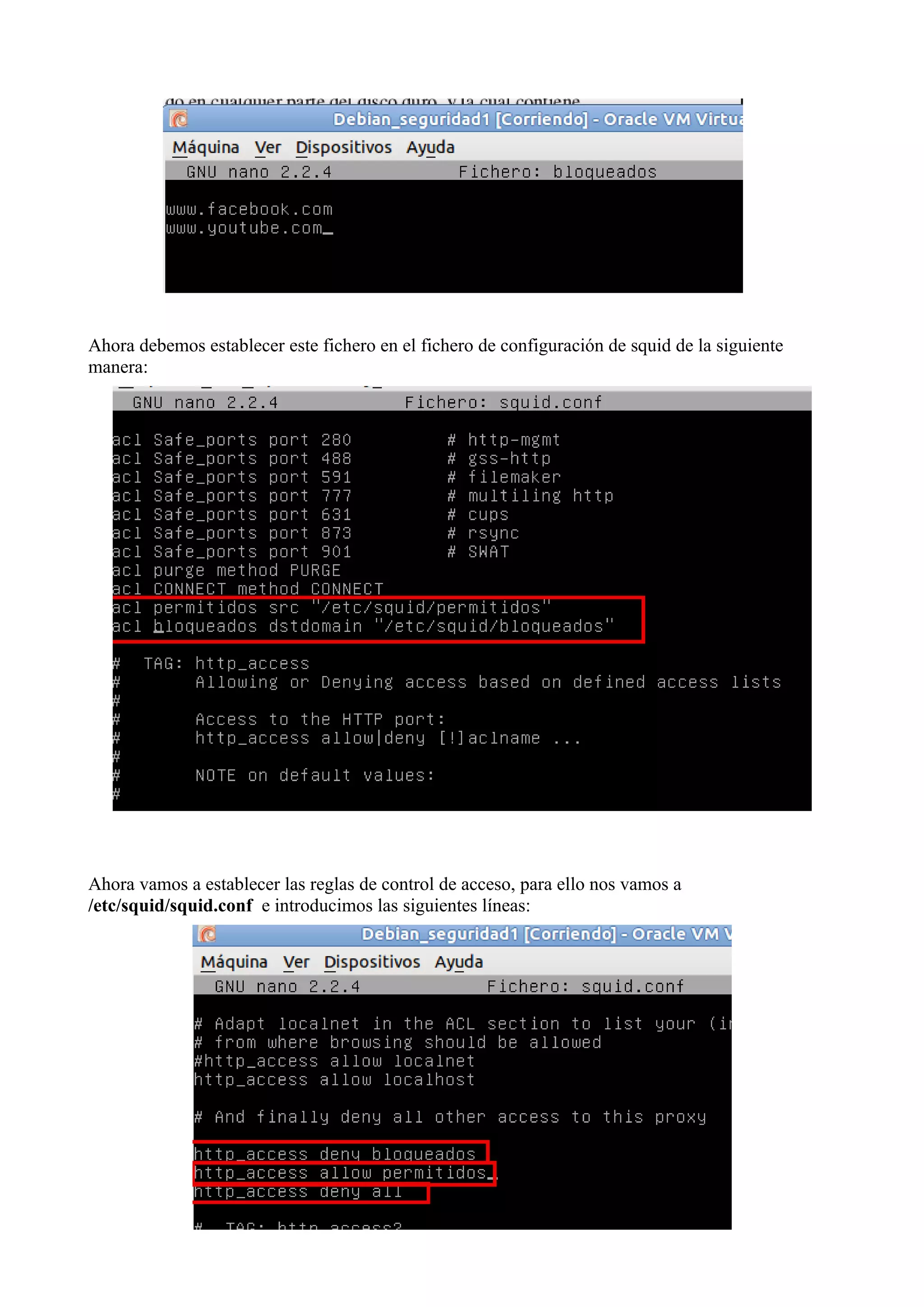 Ahora debemos establecer este fichero en el fichero de configuración de squid de la siguiente
manera:




Ahora vamos a establecer las reglas de control de acceso, para ello nos vamos a
/etc/squid/squid.conf e introducimos las siguientes líneas:
 