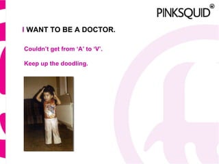 I WANT TO BE A DOCTOR. Couldn’t get from ‘A’ to ‘V’. Keep up the doodling.