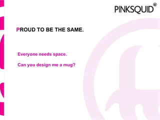 P ROUD TO BE THE SAME. Everyone needs space. Can you design me a mug?