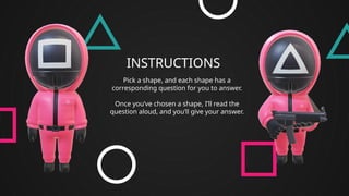 INSTRUCTIONS
Pick a shape, and each shape has a
corresponding question for you to answer.
Once you’ve chosen a shape, I’ll read the
question aloud, and you’ll give your answer.
 