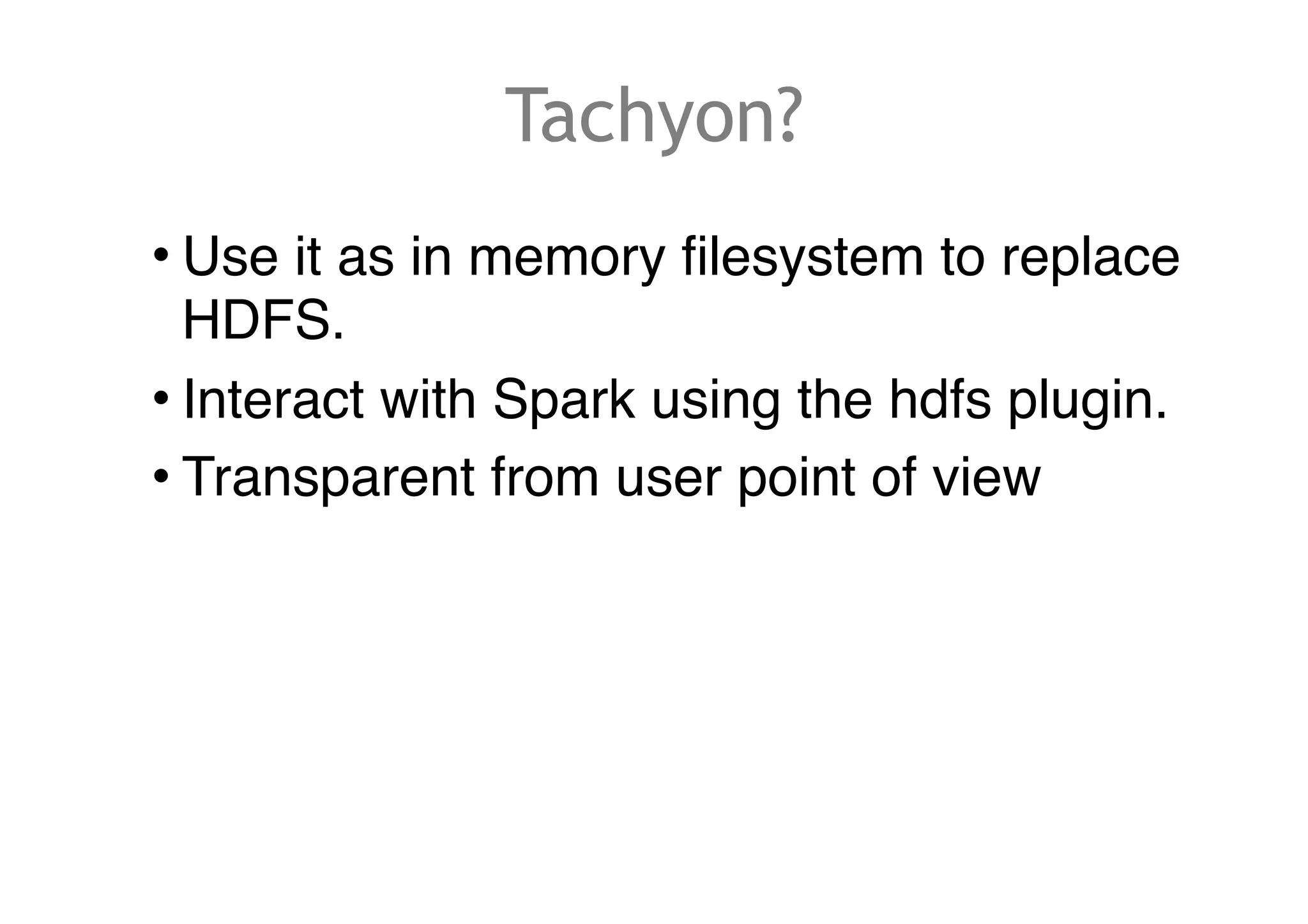 Tachyon?
• Use it as in memory filesystem to replace
HDFS.
• Interact with Spark using the hdfs plugin.
• Transparent from user point of view
 