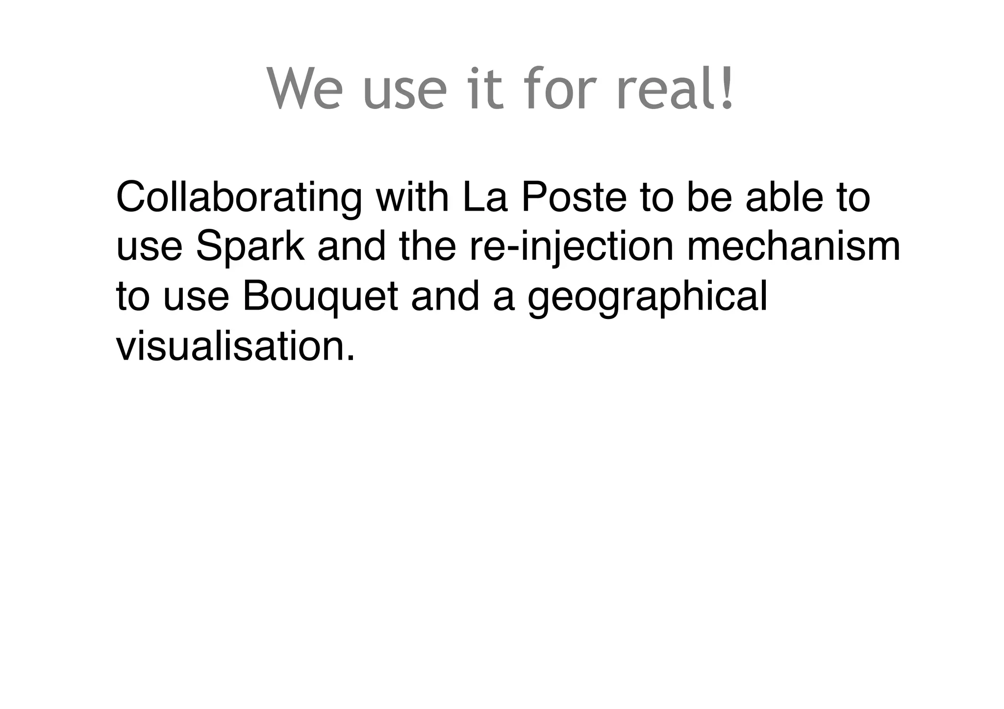We use it for real!
Collaborating with La Poste to be able to
use Spark and the re-injection mechanism
to use Bouquet and a geographical
visualisation.
 