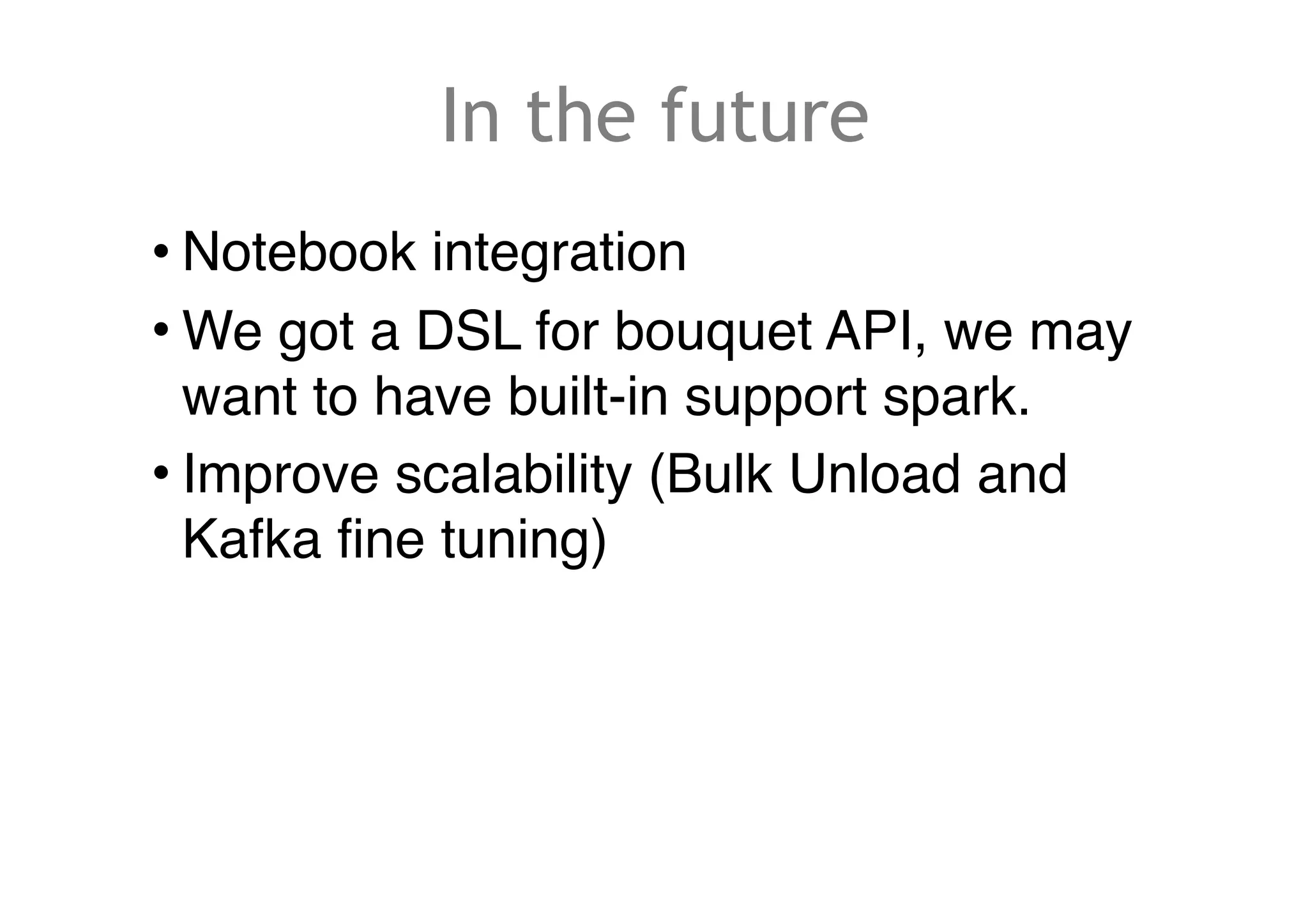 In the future
• Notebook integration
• We got a DSL for bouquet API, we may
want to have built-in support spark.
• Improve scalability (Bulk Unload and
Kafka fine tuning)
 