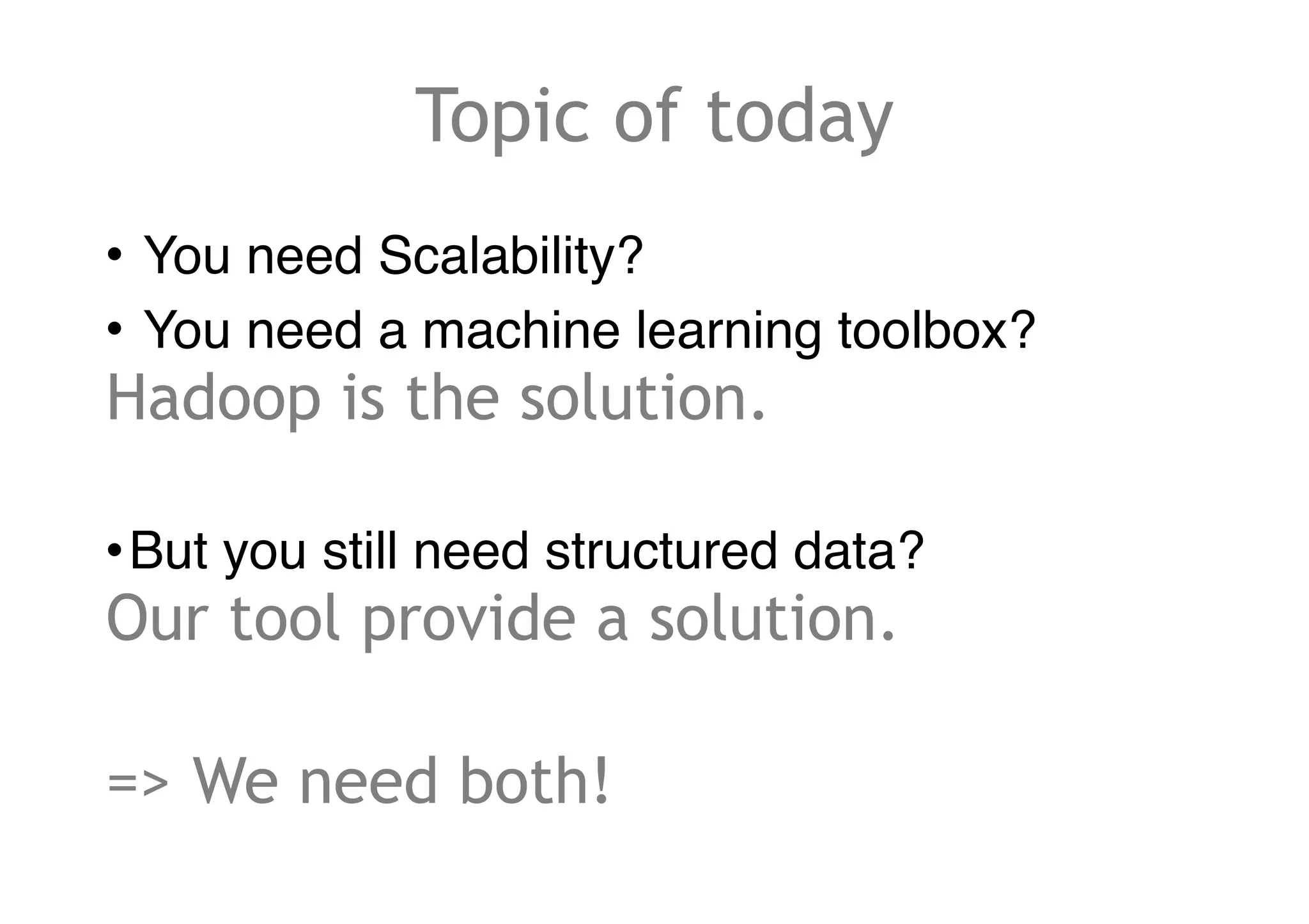 Topic of today
• You need Scalability?
• You need a machine learning toolbox?
Hadoop is the solution.
•But you still need structured data?
Our tool provide a solution.
=> We need both!
 