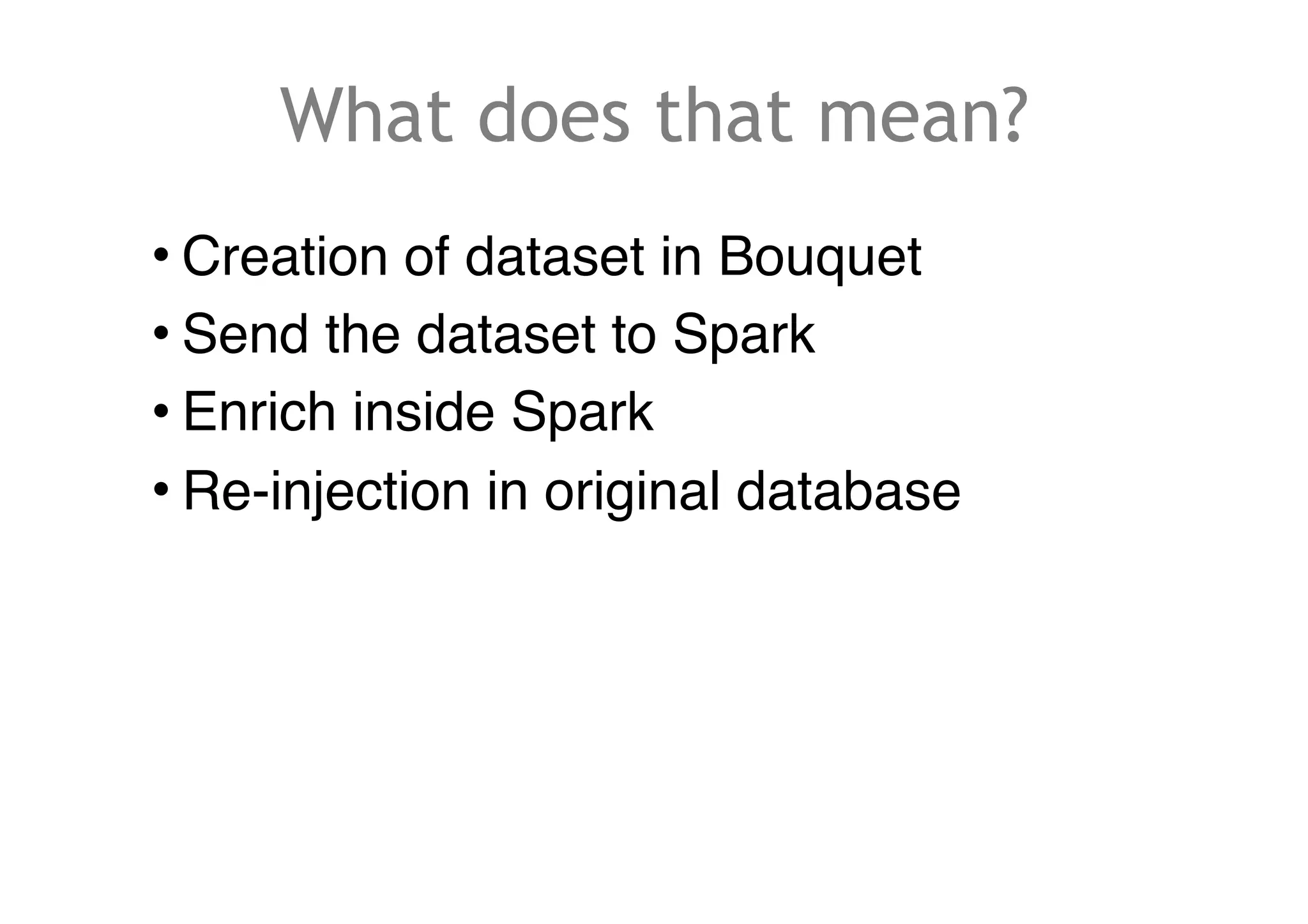 What does that mean?
• Creation of dataset in Bouquet
• Send the dataset to Spark
• Enrich inside Spark
• Re-injection in original database
 