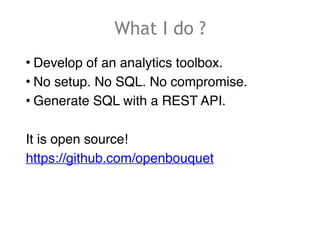 What I do ?
• Develop of an analytics toolbox.
• No setup. No SQL. No compromise.
• Generate SQL with a REST API.
It is op...