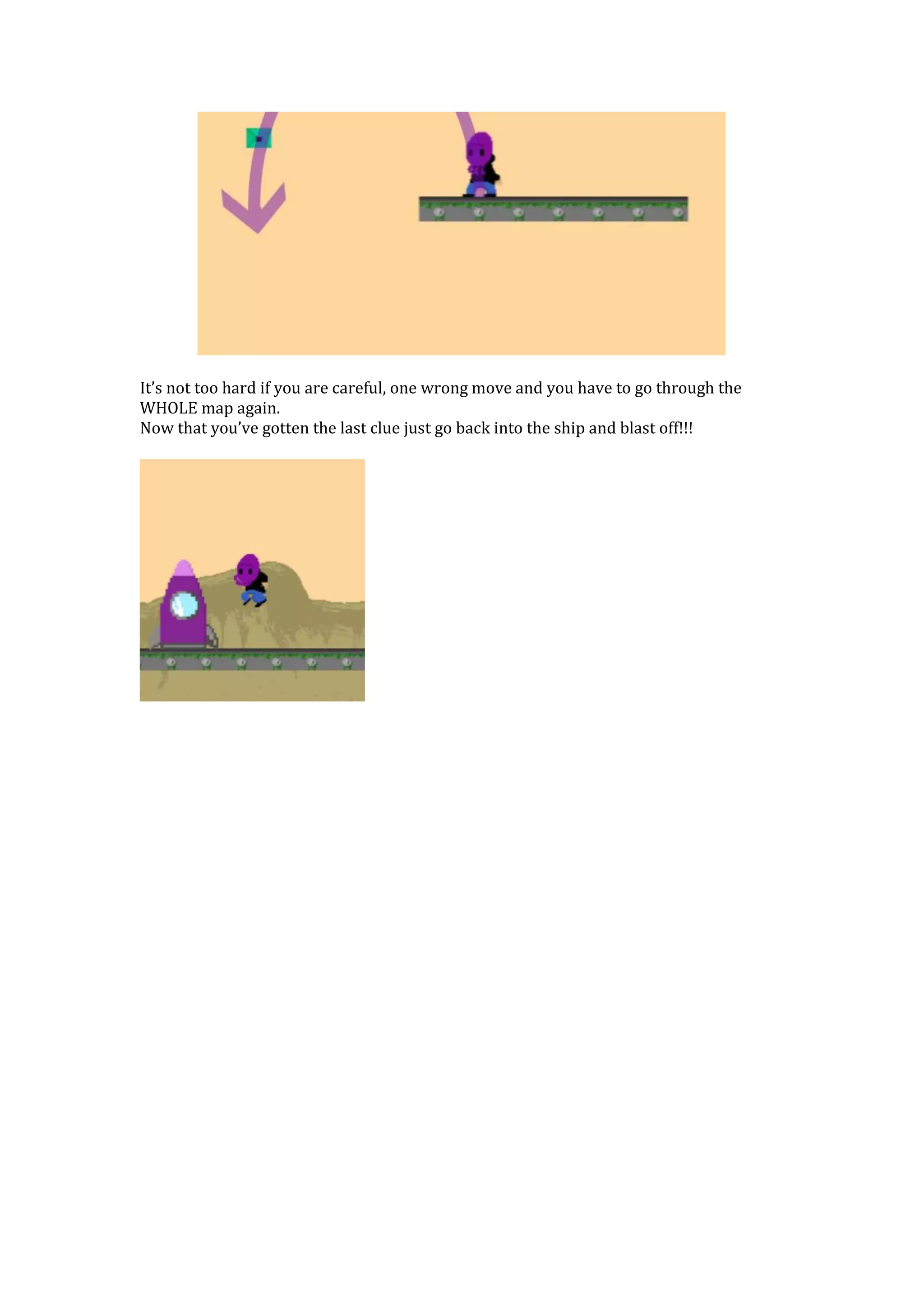 It’s not too hard if you are careful, one wrong move and you have to go through the
WHOLE map again.
Now that you’ve gotten the last clue just go back into the ship and blast off!!!
 