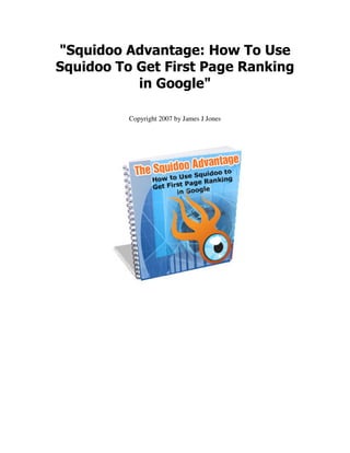 "Squidoo Advantage: How To Use
Squidoo To Get First Page Ranking
           in Google"

          Copyright 2007 by James J Jones
 