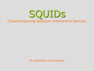 SQUIDs
(Superconducting QUantum Interference Devices)
By Agnieszka Czeszumska
 