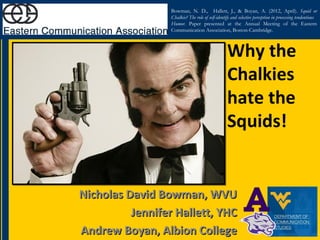 Bowman, N. D., Hallett, J., & Boyan, A. (2012, April). Squid or
                  Chalkie? The role of self-identify and selective perception in processing tendentious
                  Humor. Paper presented at the Annual Meeting of the Eastern
                  Communication Association, Boston-Cambridge.



                                                  Why the
                                                  Chalkies
                                                  hate the
                                                  Squids!


Nicholas David Bowman, WVU
          Jennifer Hallett, YHC
Andrew Boyan, Albion College
 