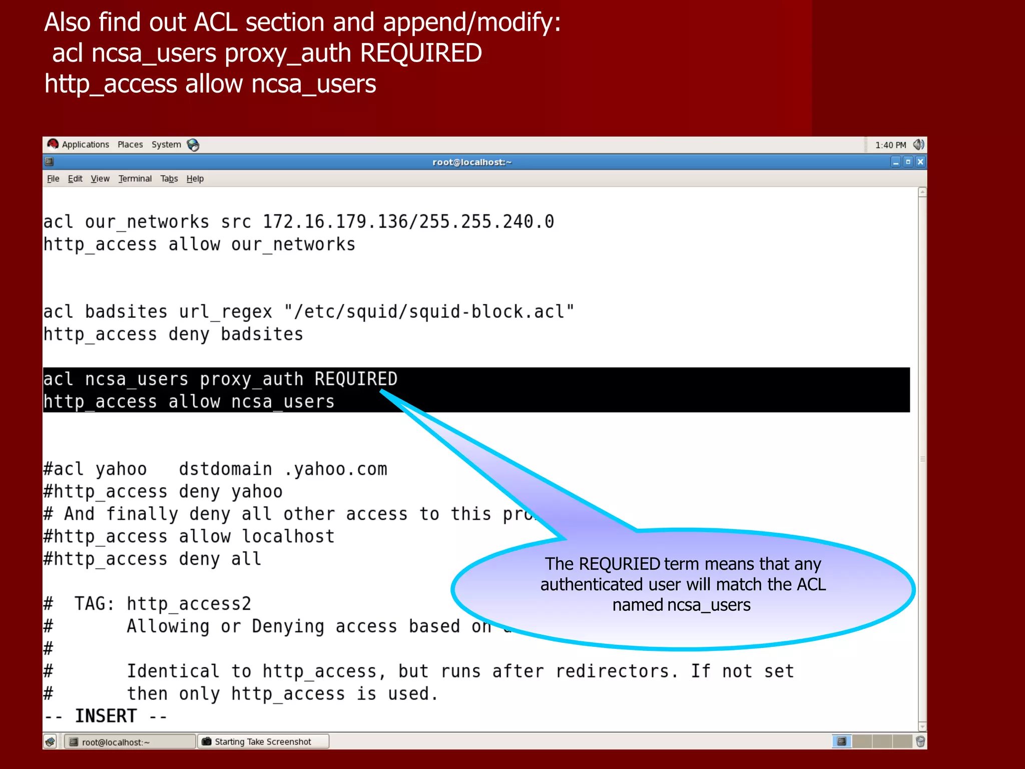 The REQURIED   term means that any authenticated user will match the ACL named   ncsa_users   Also find out ACL section and append/modify: acl ncsa_users proxy_auth REQUIRED http_access allow ncsa_users 