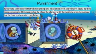 Punishment
Squidward then noticed that whenever he plays his clarinet with the window open, he then
hears complaints. However, when he plays the clarinet with the window open, he noticed
that he does not hear the complaints.
VS
 