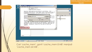 Cari ‘cache_mem’, ganti ‘cache_mem 8 MB’ menjadi
‘cache_mem 64 MB’.
INSTALASI/KONFIGURASI
SQUID
 