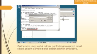 Cari ‘cache_mgr’ untuk admin, ganti dengan alamat email
kalian. Seperti contoh diatas adalah alamat email saya.
INSTALASI/KONFIGURASI
SQUID
 