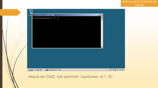 Masuk ke CMD, tulis perintah ‘squid.exe –d 1 –D’.
INSTALASI/KONFIGURASI
SQUID
 