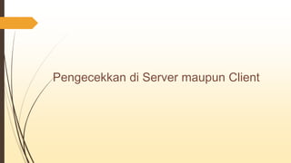 Pengecekkan di Server maupun Client
 