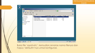 Buka file ‘squid-etc’, kemudian rename nama filenya dan
hapus ‘defaultn’nya untuk konfigurasi.
INSTALASI/KONFIGURASI
SQUID
 