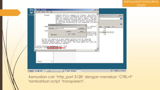 Kemudian cari ‘http_port 3128’ dengan menekan ‘CTRL+F’
tambahkan script ‘transparent’.
INSTALASI/KONFIGURASI
SQUID
 