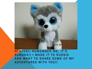 HI KIDS!! REMEMBER ME, IT’S
SUBOKA!! I MADE IT TO RUSSIA
AND WANT TO SHARE SOME OF MY
ADVENTURES WITH YOU!!
 