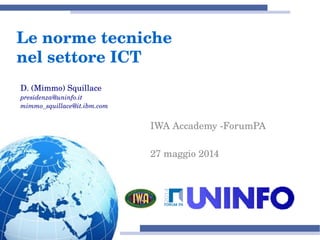 Le norme tecniche 
nel settore ICT
IWA Accademy ­ForumPA
27 maggio 2014
D. (Mimmo) Squillace
presidenza@uninfo.it
mimmo_squillace@it.ibm.com
 