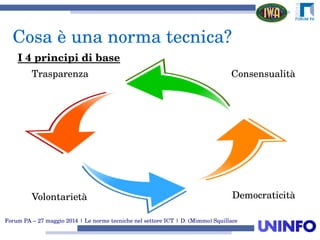 Forum PA – 27 maggio 2014 | Le norme tecniche nel settore ICT | D. (Mimmo) Squillace
Trasparenza Consensualità
Volontarietà Democraticità
I 4 principi di base
Cosa è una norma tecnica?
 