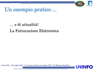 Forum PA – 27 maggio 2014 | Le norme tecniche nel settore ICT | D. (Mimmo) Squillace
Un esempio pratico ...
… e di attualità!
La Fatturazione Elettronica
 