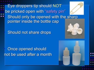 Eye droppers tip should  NOT be pricked open with  “safety pin” Should only be opened with the sharp pointer inside the bottle cap Should not share drops Once opened should  not be used after a month 