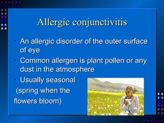 Allergic conjunctivitis An allergic disorder of the outer surface of eye Common allergen is plant pollen or any dust in the atmosphere Usually seasonal (spring when the  flowers bloom) 