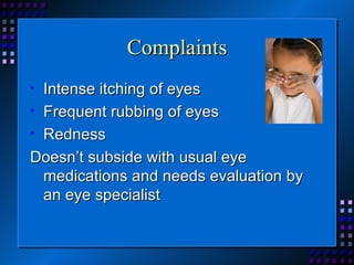 Complaints Intense itching of eyes Frequent rubbing of eyes Redness Doesn’t subside with usual eye medications and needs evaluation by an eye specialist 