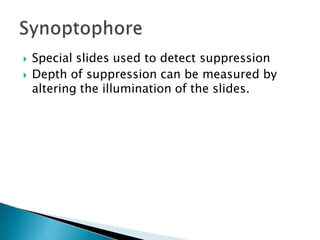  Special slides used to detect suppression
 Depth of suppression can be measured by
altering the illumination of the slides.
 
