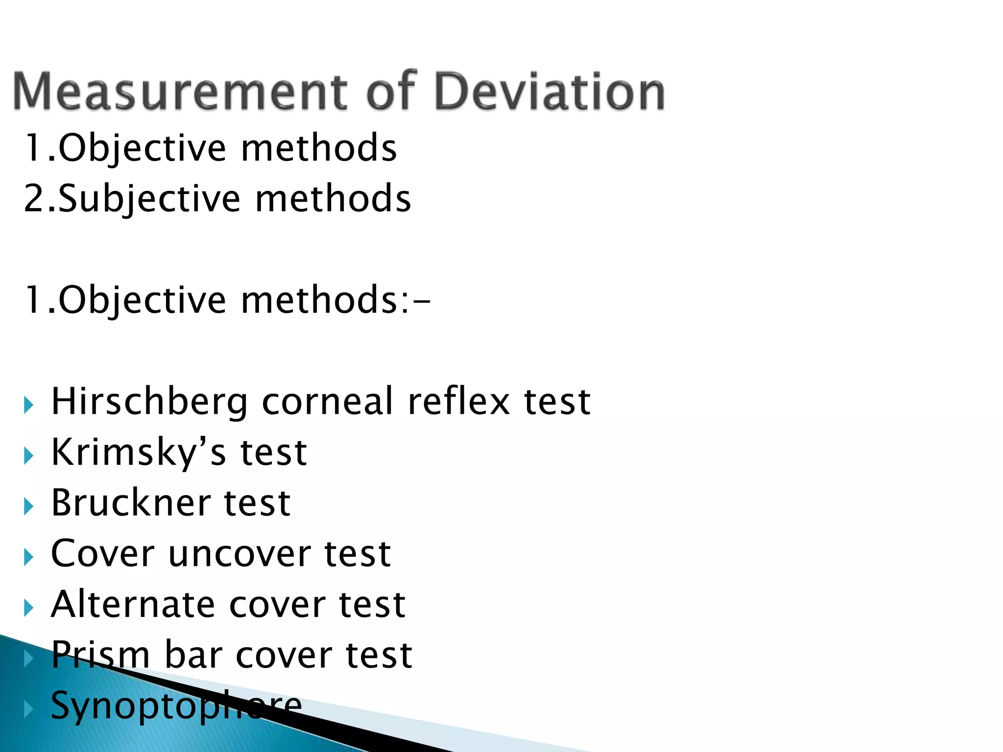 1.Objective methods
2.Subjective methods
1.Objective methods:-
 Hirschberg corneal reflex test
 Krimsky’s test
 Bruckner test
 Cover uncover test
 Alternate cover test
 Prism bar cover test
 Synoptophore
 