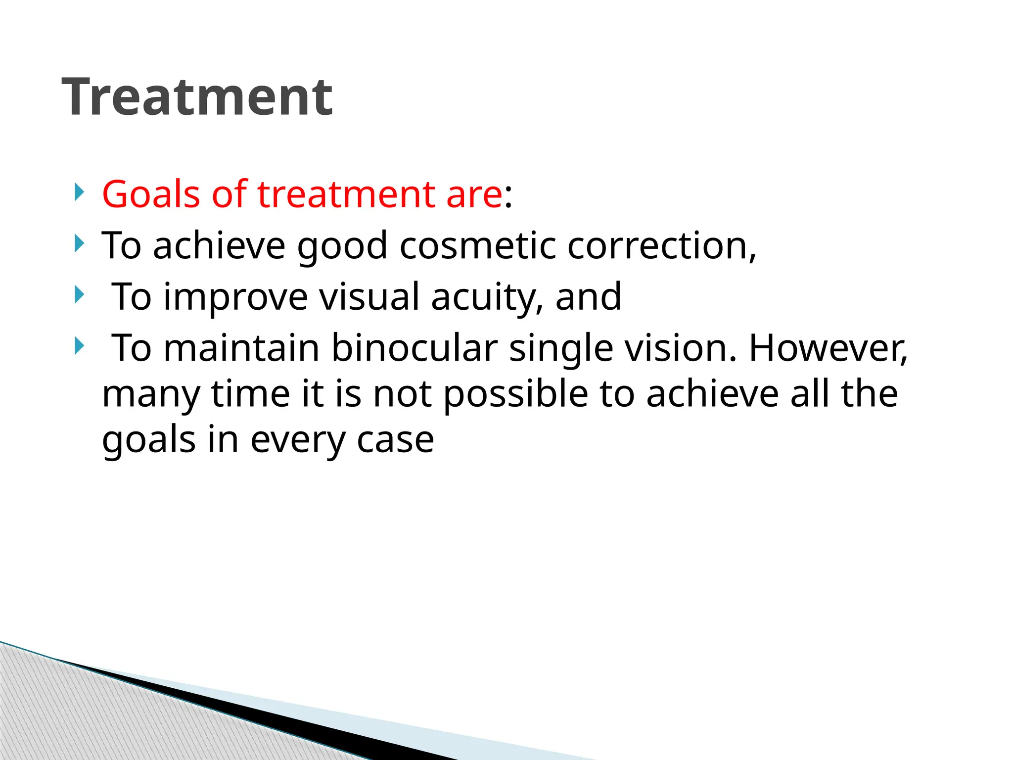  Goals of treatment are:
 To achieve good cosmetic correction,
 To improve visual acuity, and
 To maintain binocular single vision. However,
many time it is not possible to achieve all the
goals in every case
Treatment
 