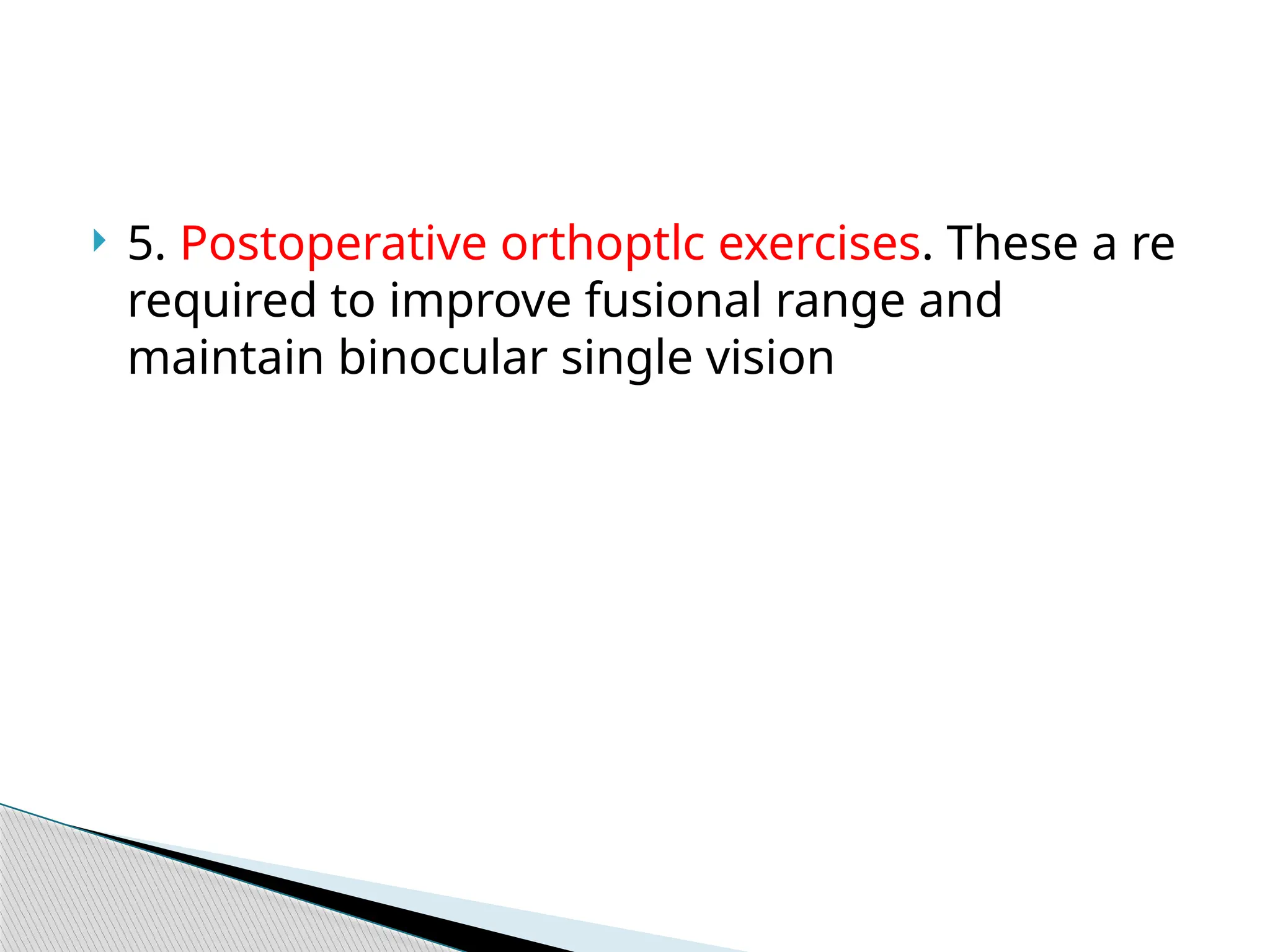  5. Postoperative orthoptlc exercises. These a re
required to improve fusional range and
maintain binocular single vision
 