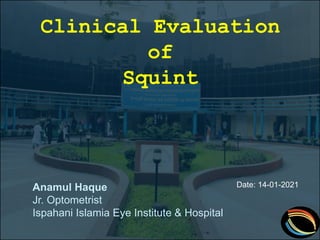 Clinical Evaluation
of
Squint
Anamul Haque
Jr. Optometrist
Ispahani Islamia Eye Institute & Hospital
Date: 14-01-2021
 