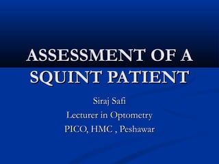 ASSESSMENT OF A
SQUINT PATIENT
Siraj Safi
Lecturer in Optometry
PICO, HMC , Peshawar

 