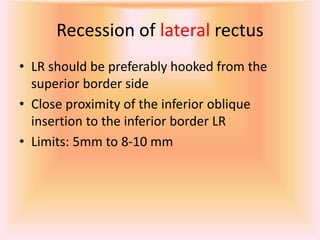 Recession of lateral rectus
• LR should be preferably hooked from the
superior border side
• Close proximity of the inferior oblique
insertion to the inferior border LR
• Limits: 5mm to 8-10 mm
 