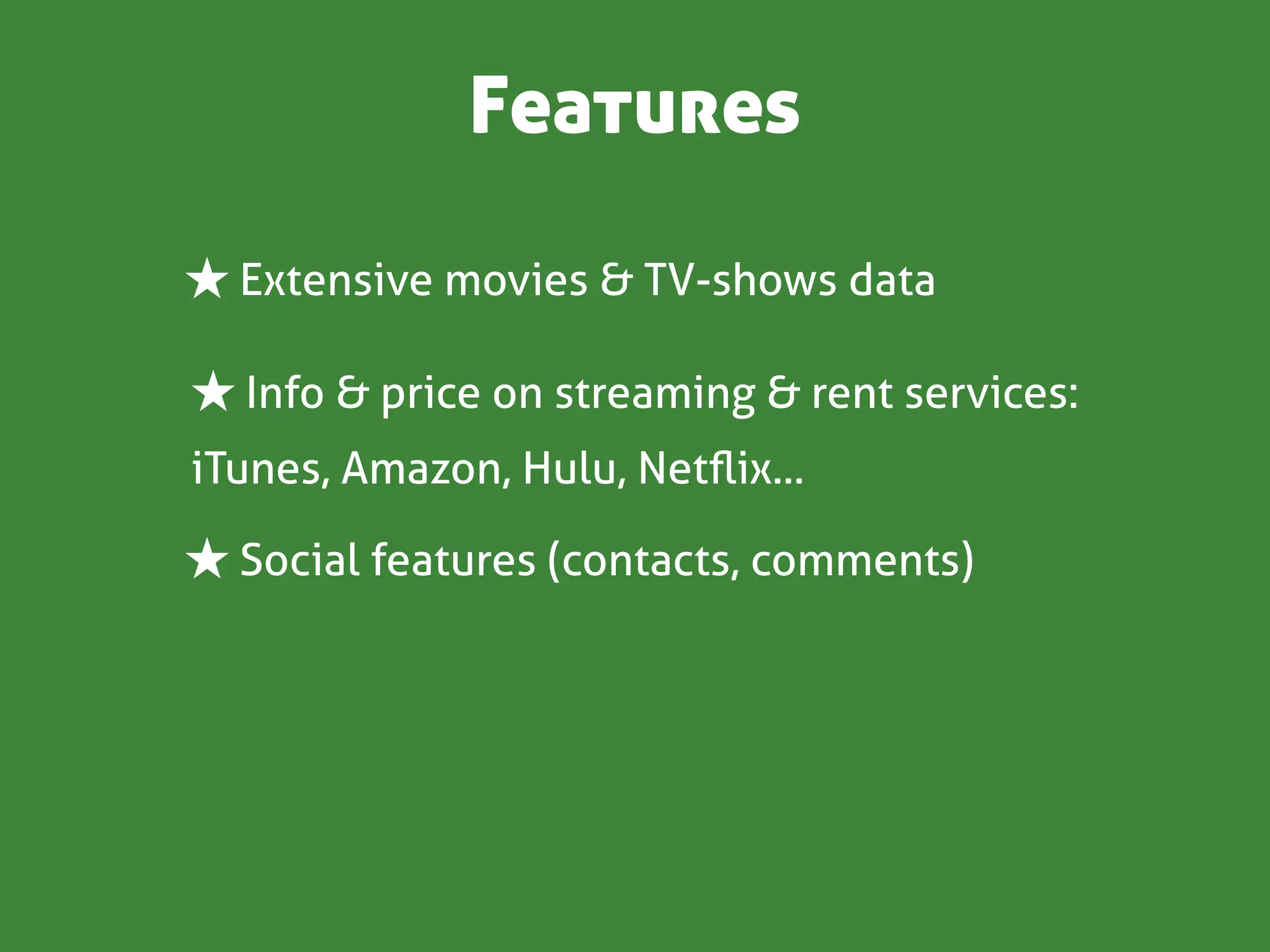 Features

★ Extensive movies & TV-shows data

★ Info & price on streaming & rent services:
iTunes, Amazon, Hulu, Netﬂix...

★ Social features (contacts, comments)
 