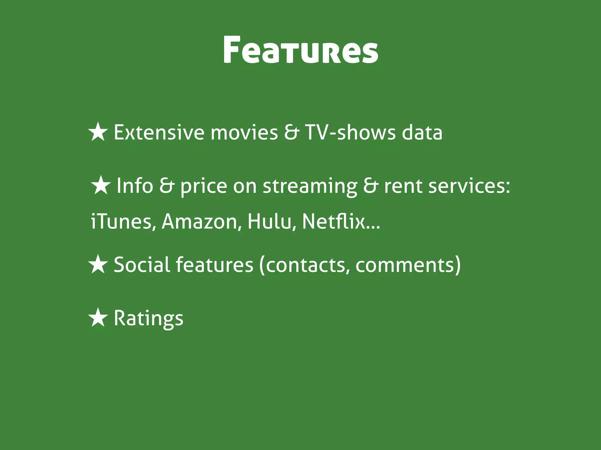 Features

★ Extensive movies & TV-shows data

★ Info & price on streaming & rent services:
iTunes, Amazon, Hulu, Netﬂix...

★ Social features (contacts, comments)

★ Ratings
 