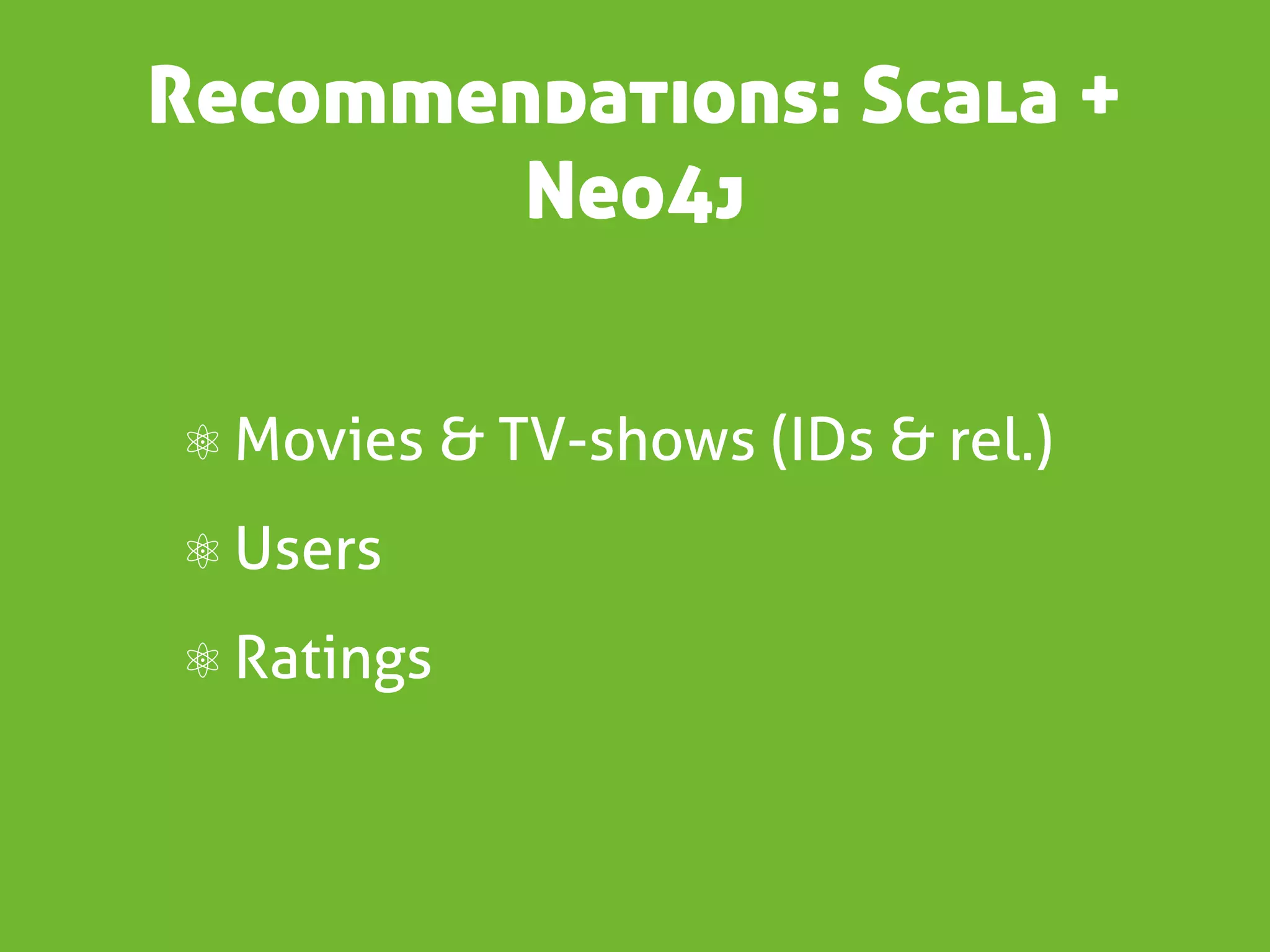 Recommendations: Scala +
        Neo4j


⚛ Movies & TV-shows (IDs & rel.)
⚛ Users
⚛ Ratings
 