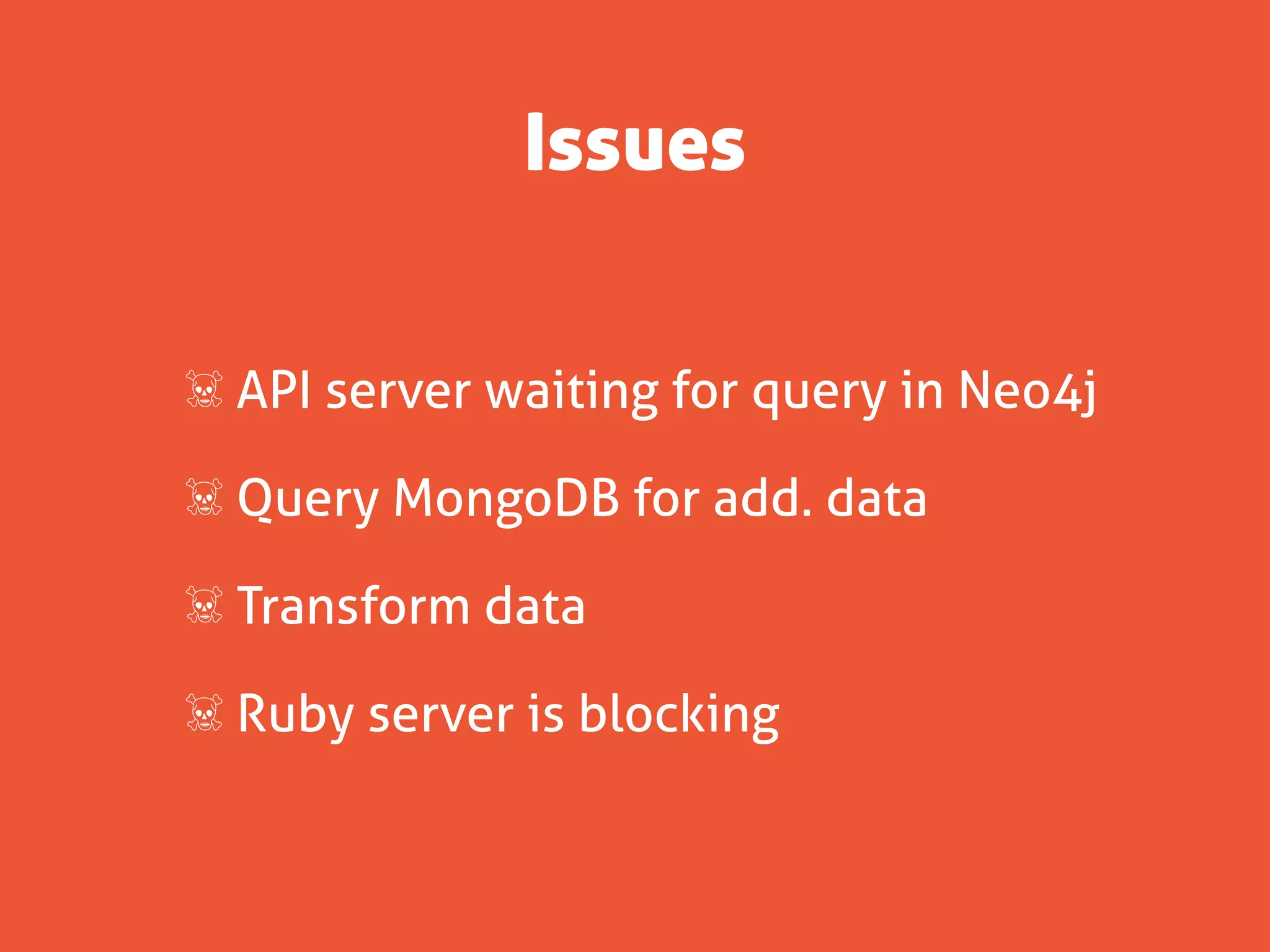 Issues


☠ API server waiting for query in Neo4j

☠ Query MongoDB for add. data

☠ Transform data

☠ Ruby server is blocking
 