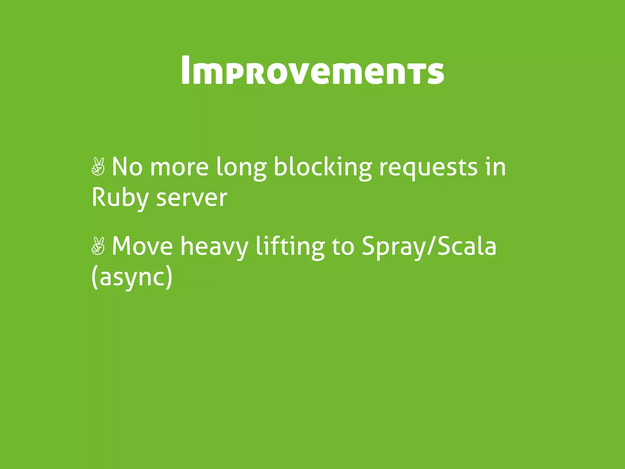 Improvements

✌ No more long blocking requests in
Ruby server
✌ Move heavy lifting to Spray/Scala
(async)
 