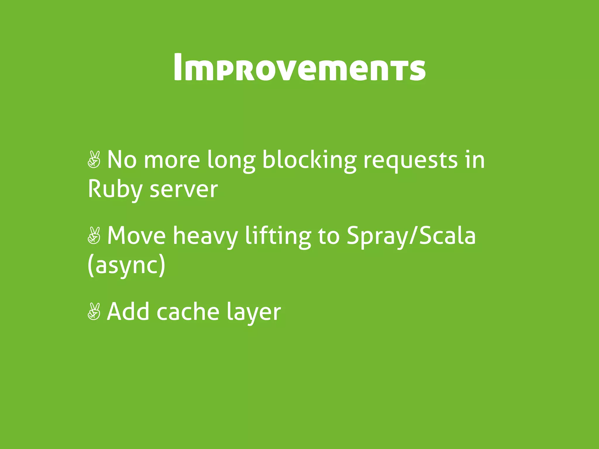 Improvements

✌ No more long blocking requests in
Ruby server
✌ Move heavy lifting to Spray/Scala
(async)
✌ Add cache layer
 