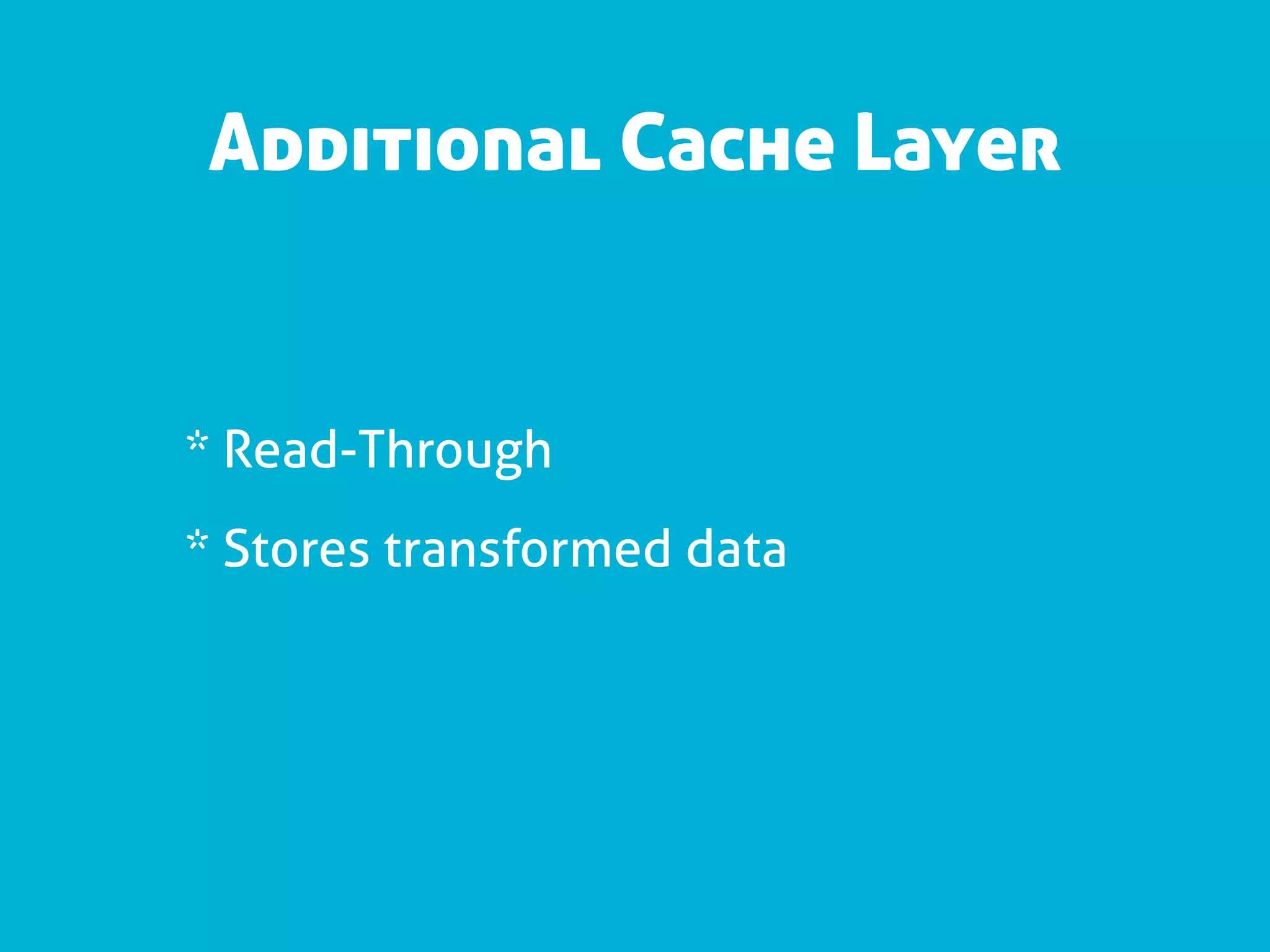 Additional Cache Layer


* Read-Through
* Stores transformed data
 