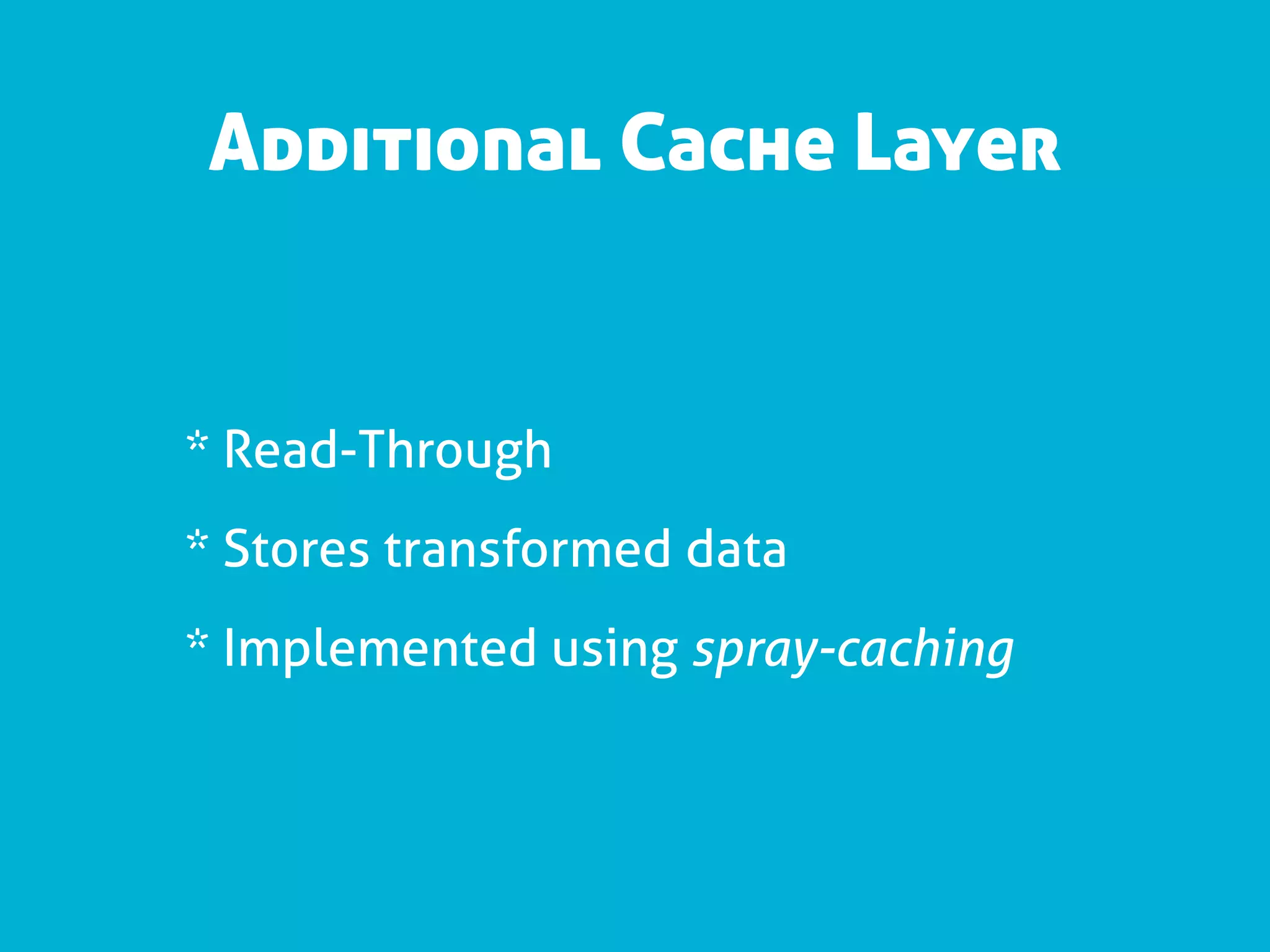 Additional Cache Layer


* Read-Through
* Stores transformed data
* Implemented using spray-caching
 