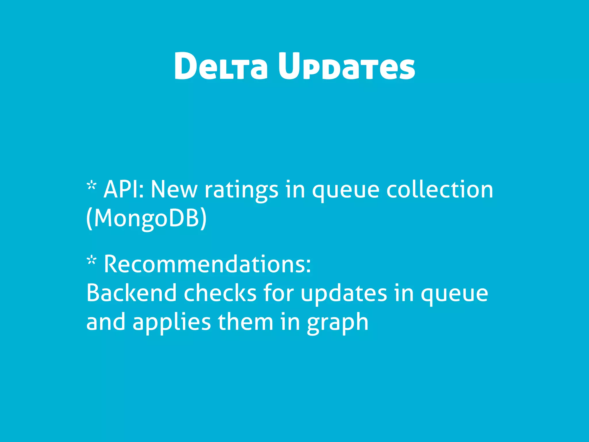 Delta Updates


* API: New ratings in queue collection
(MongoDB)
* Recommendations:
Backend checks for updates in queue
and applies them in graph
 