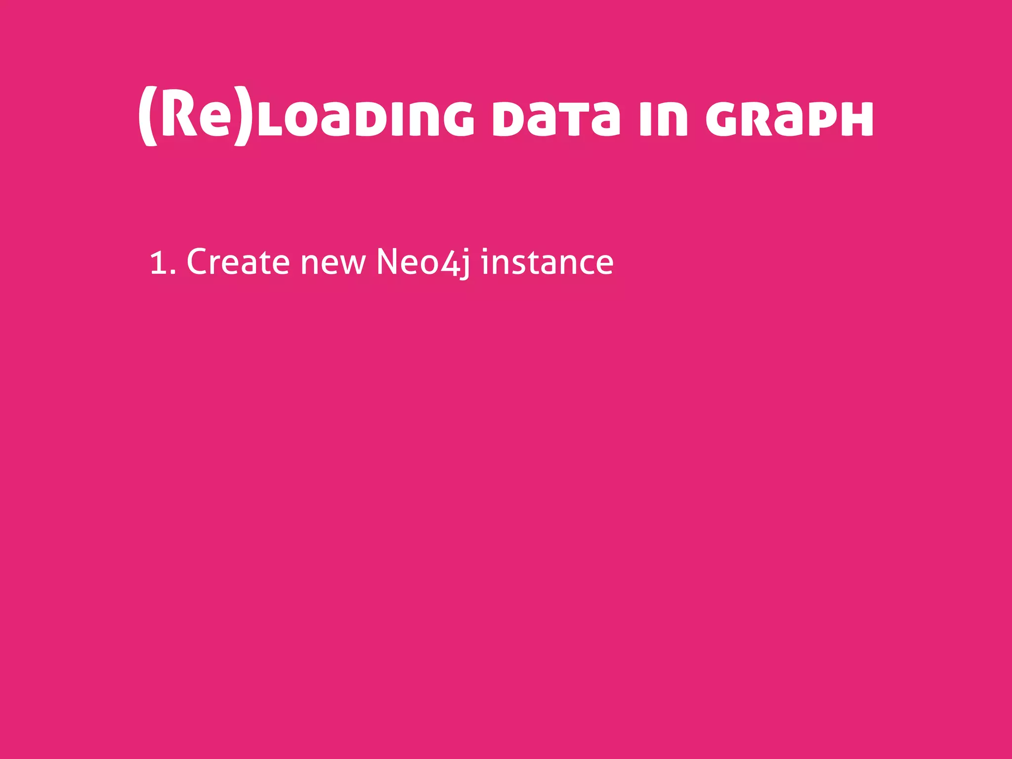 (Re)loading data in graph

1. Create new Neo4j instance
 