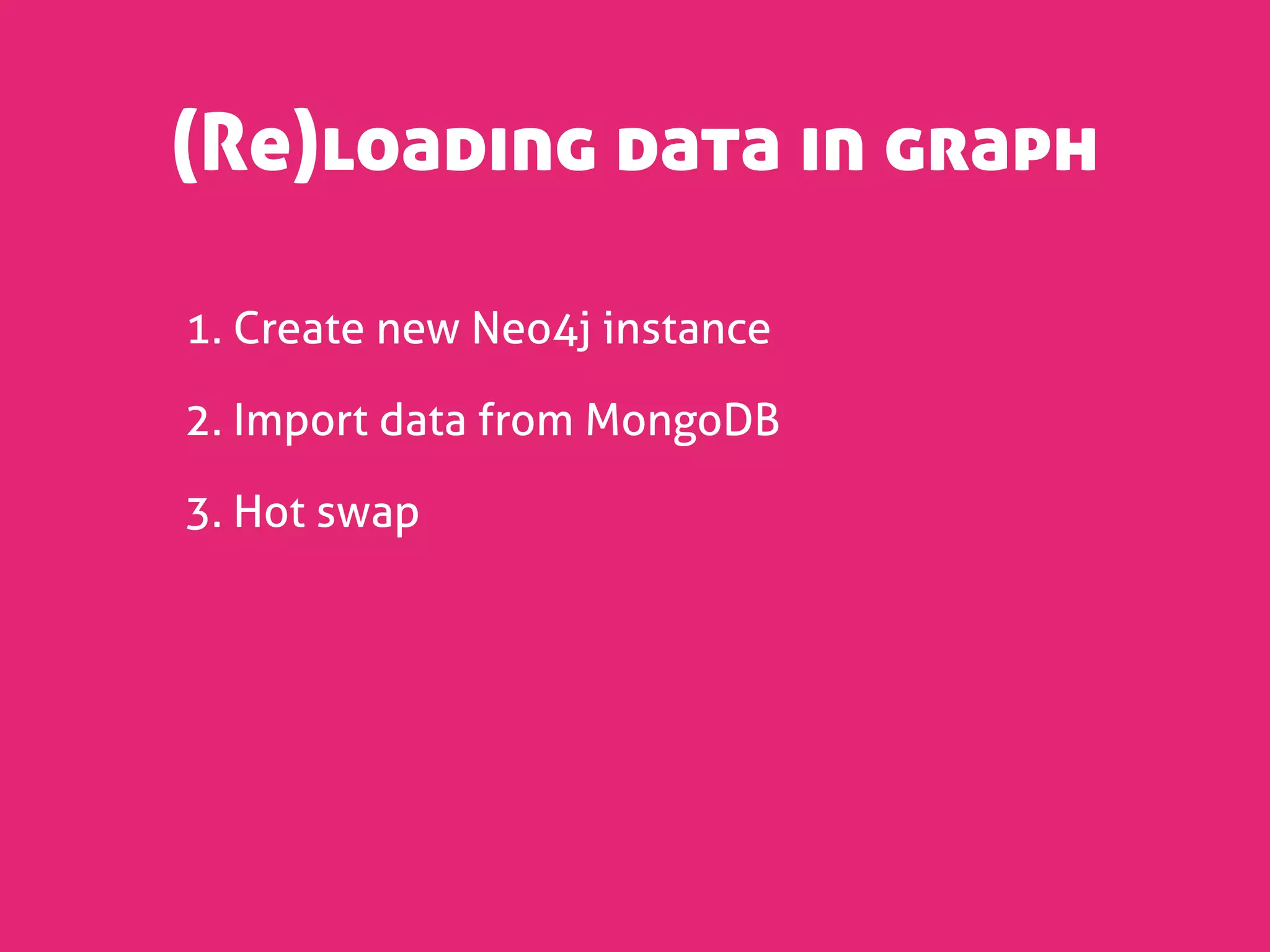 (Re)loading data in graph

1. Create new Neo4j instance

2. Import data from MongoDB

3. Hot swap
 