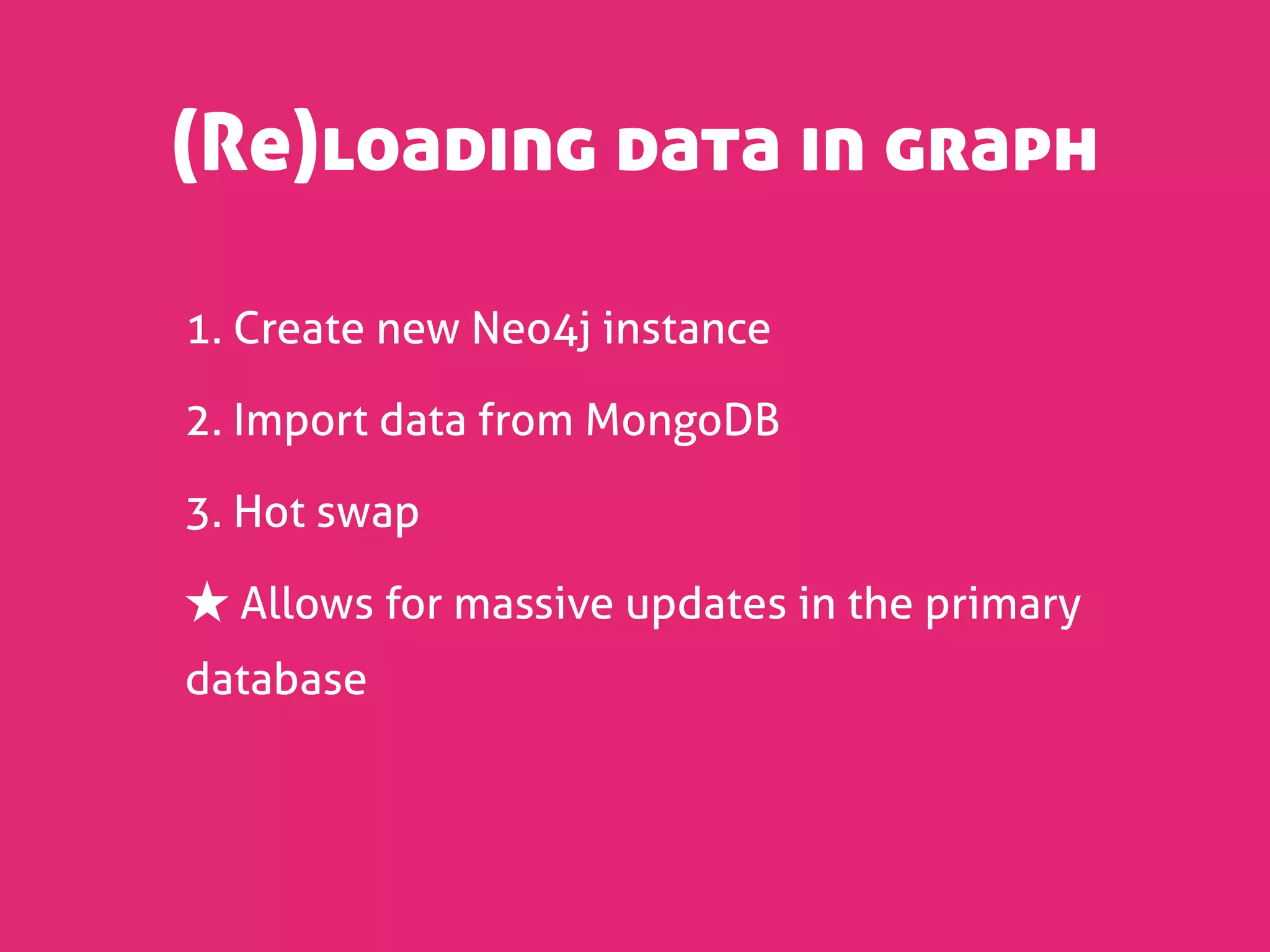 (Re)loading data in graph

1. Create new Neo4j instance

2. Import data from MongoDB

3. Hot swap

★ Allows for massive updates in the primary
database
 